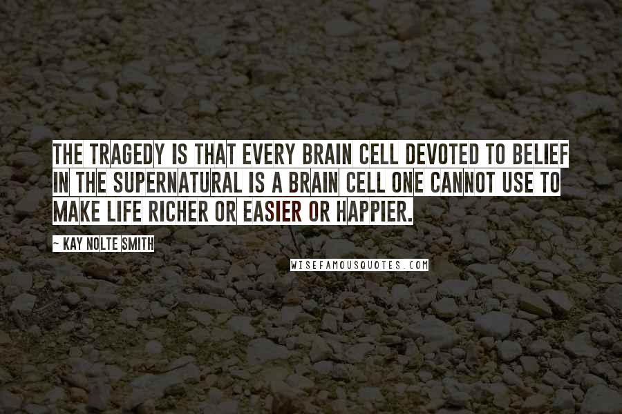 Kay Nolte Smith Quotes: The tragedy is that every brain cell devoted to belief in the supernatural is a brain cell one cannot use to make life richer or easier or happier.