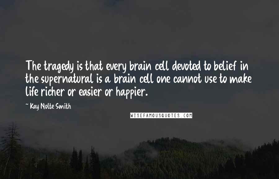 Kay Nolte Smith Quotes: The tragedy is that every brain cell devoted to belief in the supernatural is a brain cell one cannot use to make life richer or easier or happier.