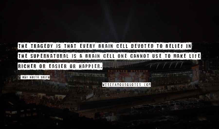 Kay Nolte Smith Quotes: The tragedy is that every brain cell devoted to belief in the supernatural is a brain cell one cannot use to make life richer or easier or happier.