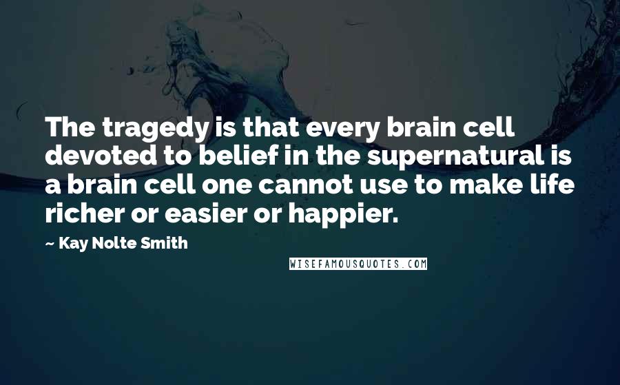 Kay Nolte Smith Quotes: The tragedy is that every brain cell devoted to belief in the supernatural is a brain cell one cannot use to make life richer or easier or happier.