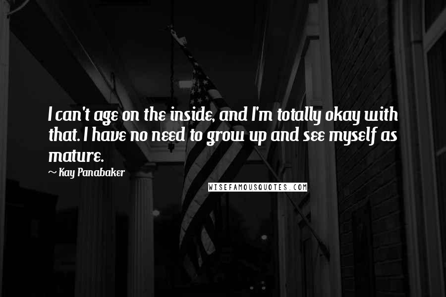 Kay Panabaker Quotes: I can't age on the inside, and I'm totally okay with that. I have no need to grow up and see myself as mature.