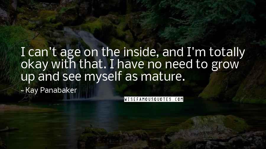 Kay Panabaker Quotes: I can't age on the inside, and I'm totally okay with that. I have no need to grow up and see myself as mature.