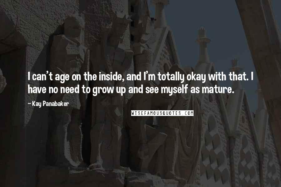 Kay Panabaker Quotes: I can't age on the inside, and I'm totally okay with that. I have no need to grow up and see myself as mature.