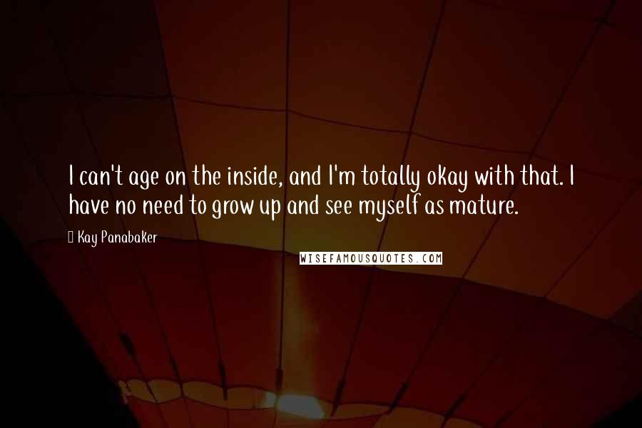 Kay Panabaker Quotes: I can't age on the inside, and I'm totally okay with that. I have no need to grow up and see myself as mature.