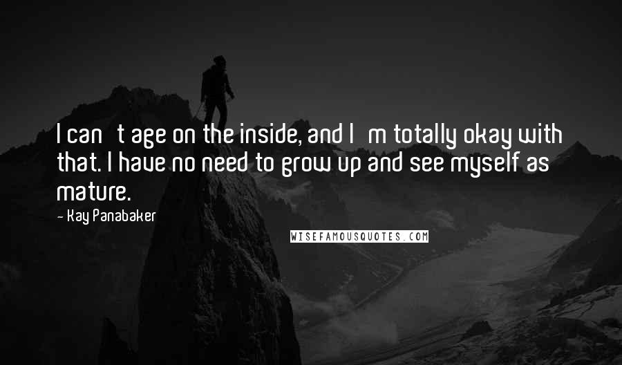 Kay Panabaker Quotes: I can't age on the inside, and I'm totally okay with that. I have no need to grow up and see myself as mature.