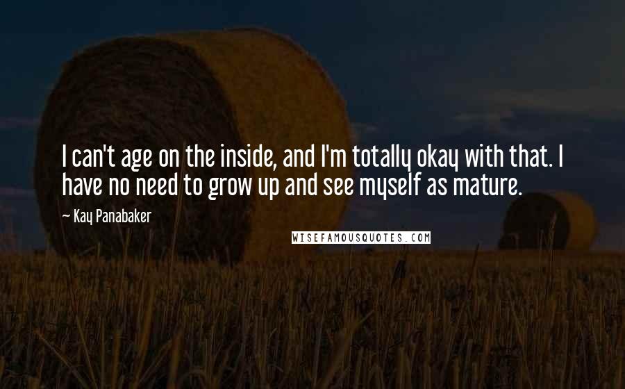 Kay Panabaker Quotes: I can't age on the inside, and I'm totally okay with that. I have no need to grow up and see myself as mature.