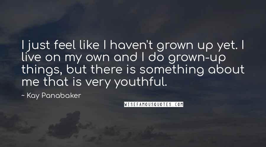 Kay Panabaker Quotes: I just feel like I haven't grown up yet. I live on my own and I do grown-up things, but there is something about me that is very youthful.