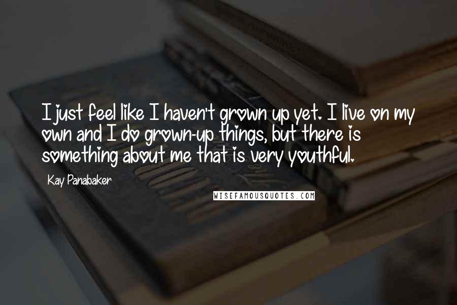 Kay Panabaker Quotes: I just feel like I haven't grown up yet. I live on my own and I do grown-up things, but there is something about me that is very youthful.