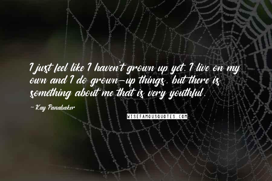 Kay Panabaker Quotes: I just feel like I haven't grown up yet. I live on my own and I do grown-up things, but there is something about me that is very youthful.