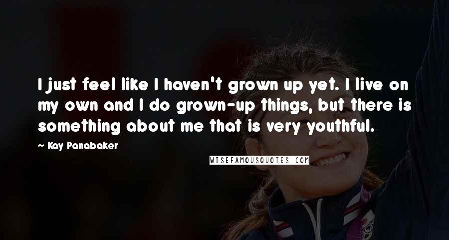 Kay Panabaker Quotes: I just feel like I haven't grown up yet. I live on my own and I do grown-up things, but there is something about me that is very youthful.