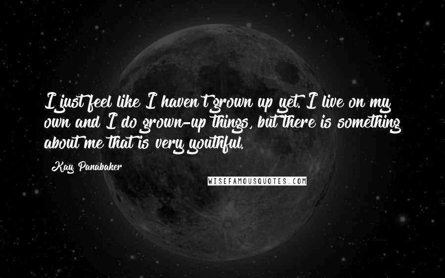 Kay Panabaker Quotes: I just feel like I haven't grown up yet. I live on my own and I do grown-up things, but there is something about me that is very youthful.