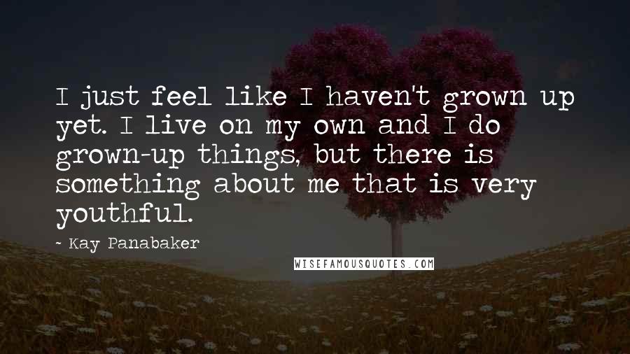 Kay Panabaker Quotes: I just feel like I haven't grown up yet. I live on my own and I do grown-up things, but there is something about me that is very youthful.