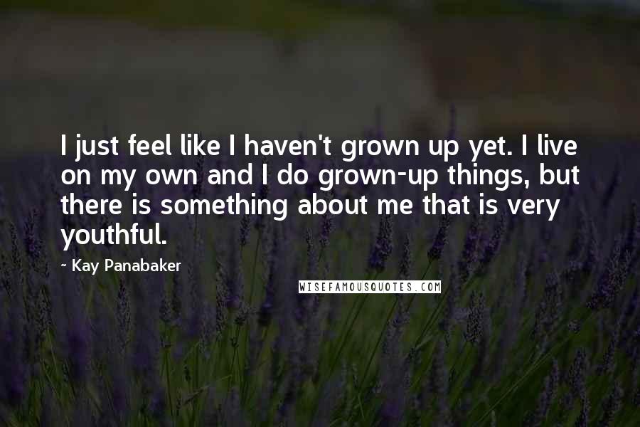 Kay Panabaker Quotes: I just feel like I haven't grown up yet. I live on my own and I do grown-up things, but there is something about me that is very youthful.