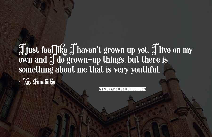 Kay Panabaker Quotes: I just feel like I haven't grown up yet. I live on my own and I do grown-up things, but there is something about me that is very youthful.