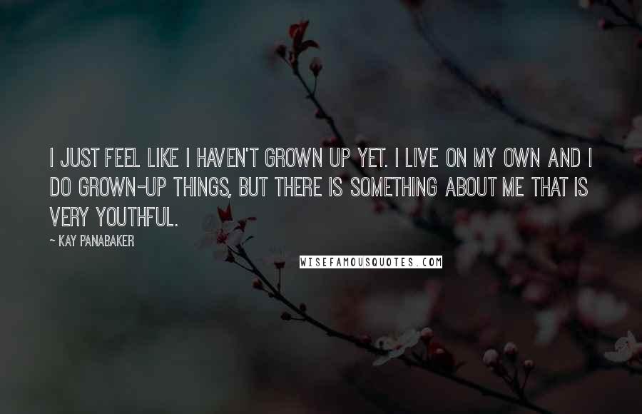 Kay Panabaker Quotes: I just feel like I haven't grown up yet. I live on my own and I do grown-up things, but there is something about me that is very youthful.