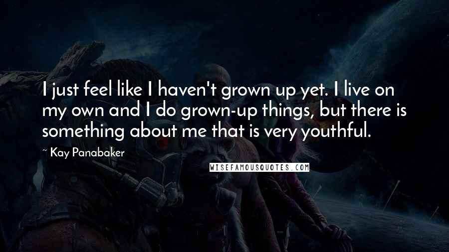 Kay Panabaker Quotes: I just feel like I haven't grown up yet. I live on my own and I do grown-up things, but there is something about me that is very youthful.