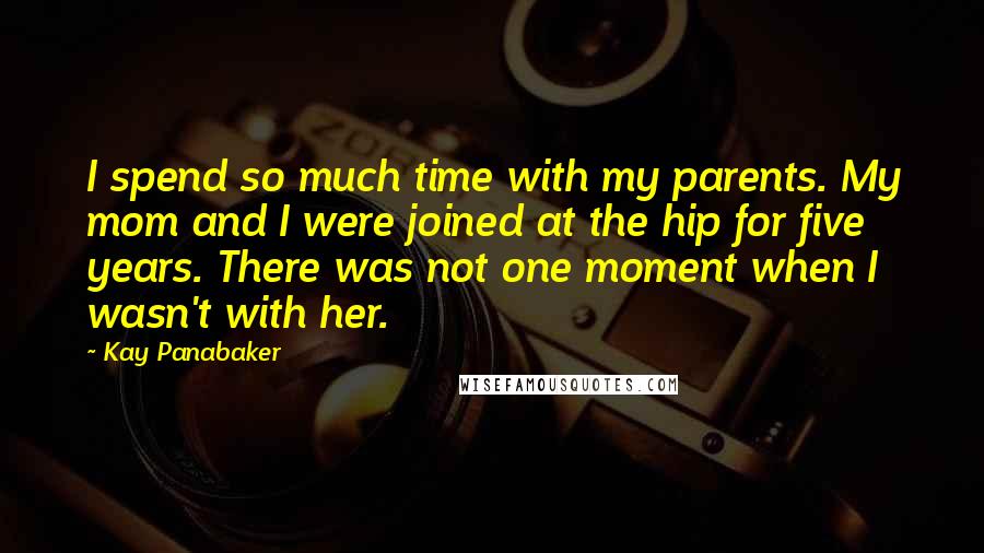 Kay Panabaker Quotes: I spend so much time with my parents. My mom and I were joined at the hip for five years. There was not one moment when I wasn't with her.