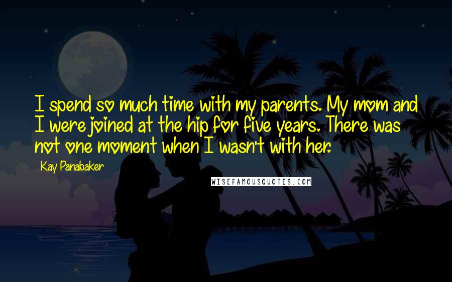 Kay Panabaker Quotes: I spend so much time with my parents. My mom and I were joined at the hip for five years. There was not one moment when I wasn't with her.