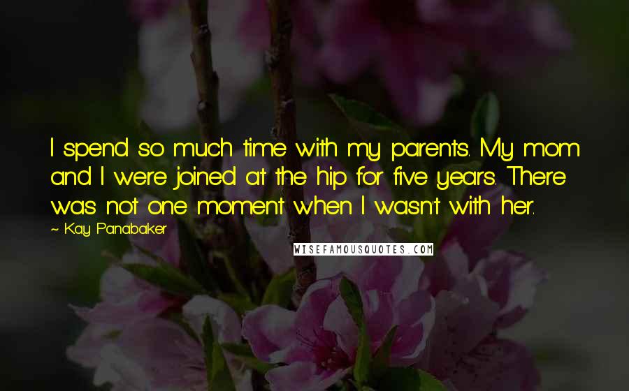 Kay Panabaker Quotes: I spend so much time with my parents. My mom and I were joined at the hip for five years. There was not one moment when I wasn't with her.