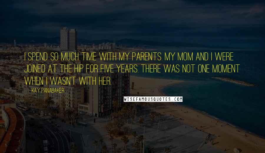 Kay Panabaker Quotes: I spend so much time with my parents. My mom and I were joined at the hip for five years. There was not one moment when I wasn't with her.
