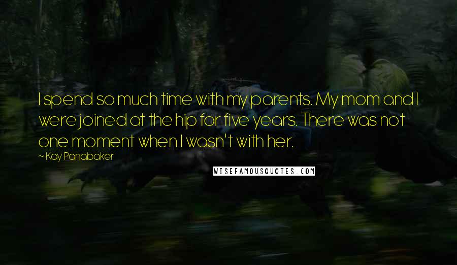 Kay Panabaker Quotes: I spend so much time with my parents. My mom and I were joined at the hip for five years. There was not one moment when I wasn't with her.