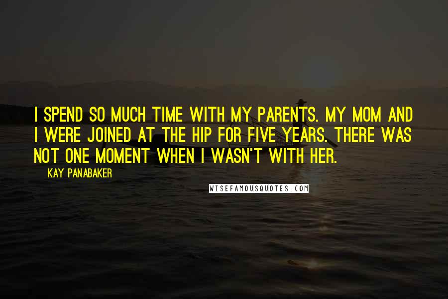 Kay Panabaker Quotes: I spend so much time with my parents. My mom and I were joined at the hip for five years. There was not one moment when I wasn't with her.