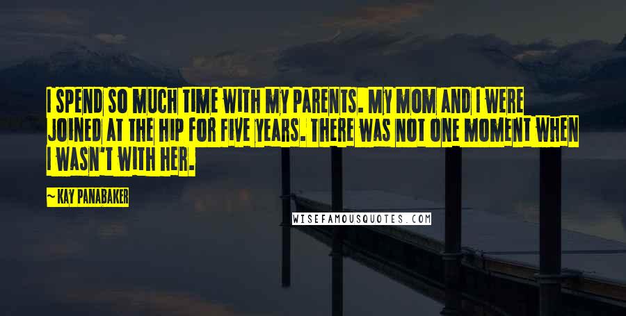 Kay Panabaker Quotes: I spend so much time with my parents. My mom and I were joined at the hip for five years. There was not one moment when I wasn't with her.