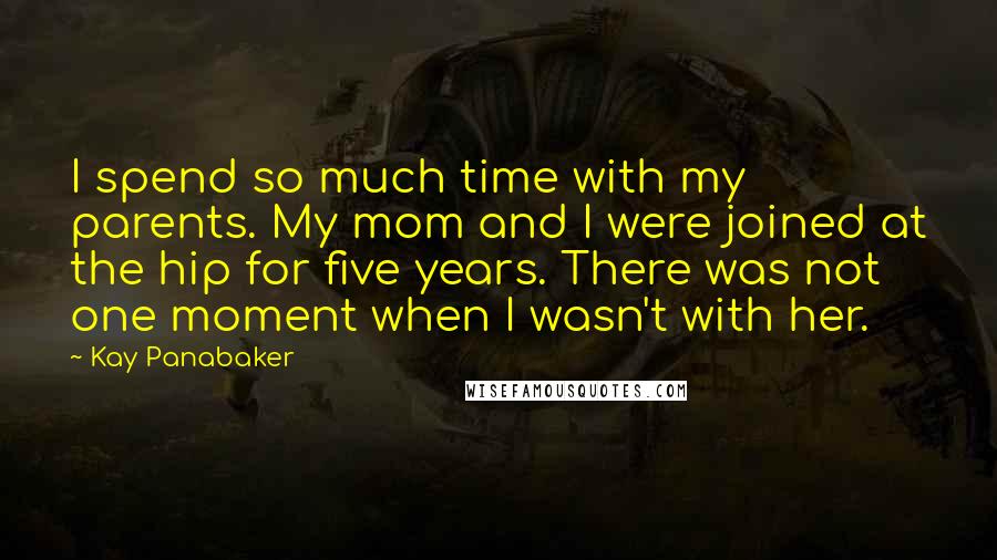 Kay Panabaker Quotes: I spend so much time with my parents. My mom and I were joined at the hip for five years. There was not one moment when I wasn't with her.