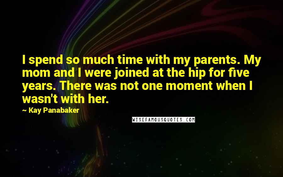 Kay Panabaker Quotes: I spend so much time with my parents. My mom and I were joined at the hip for five years. There was not one moment when I wasn't with her.