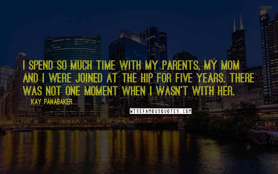 Kay Panabaker Quotes: I spend so much time with my parents. My mom and I were joined at the hip for five years. There was not one moment when I wasn't with her.
