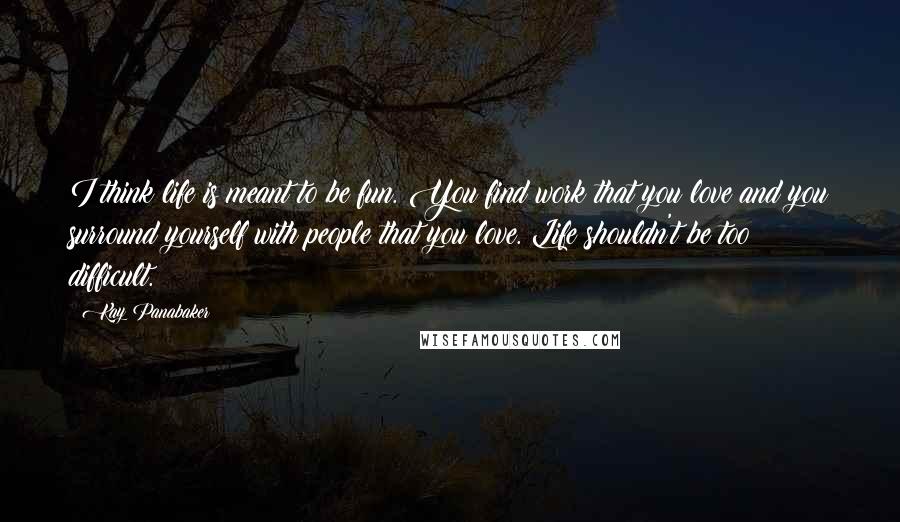 Kay Panabaker Quotes: I think life is meant to be fun. You find work that you love and you surround yourself with people that you love. Life shouldn't be too difficult.