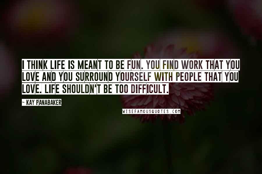 Kay Panabaker Quotes: I think life is meant to be fun. You find work that you love and you surround yourself with people that you love. Life shouldn't be too difficult.