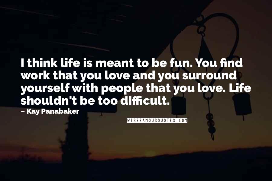 Kay Panabaker Quotes: I think life is meant to be fun. You find work that you love and you surround yourself with people that you love. Life shouldn't be too difficult.