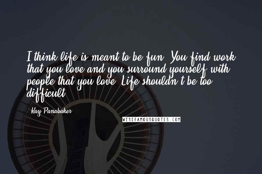 Kay Panabaker Quotes: I think life is meant to be fun. You find work that you love and you surround yourself with people that you love. Life shouldn't be too difficult.