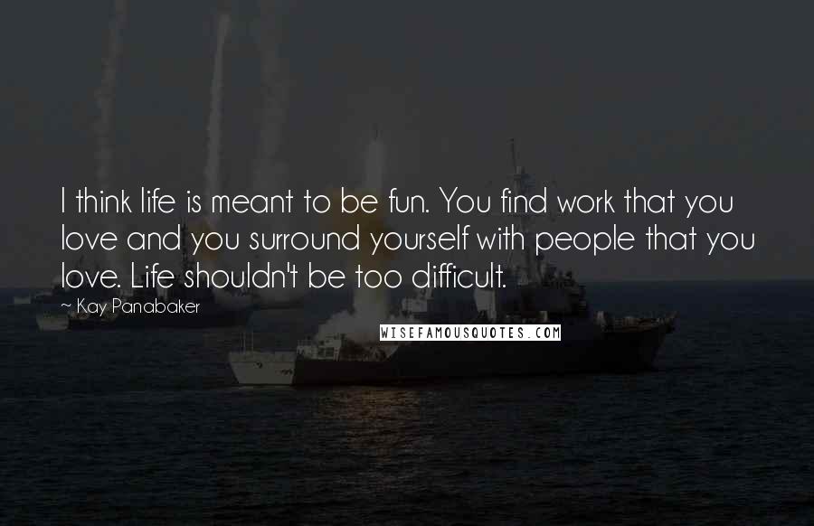 Kay Panabaker Quotes: I think life is meant to be fun. You find work that you love and you surround yourself with people that you love. Life shouldn't be too difficult.