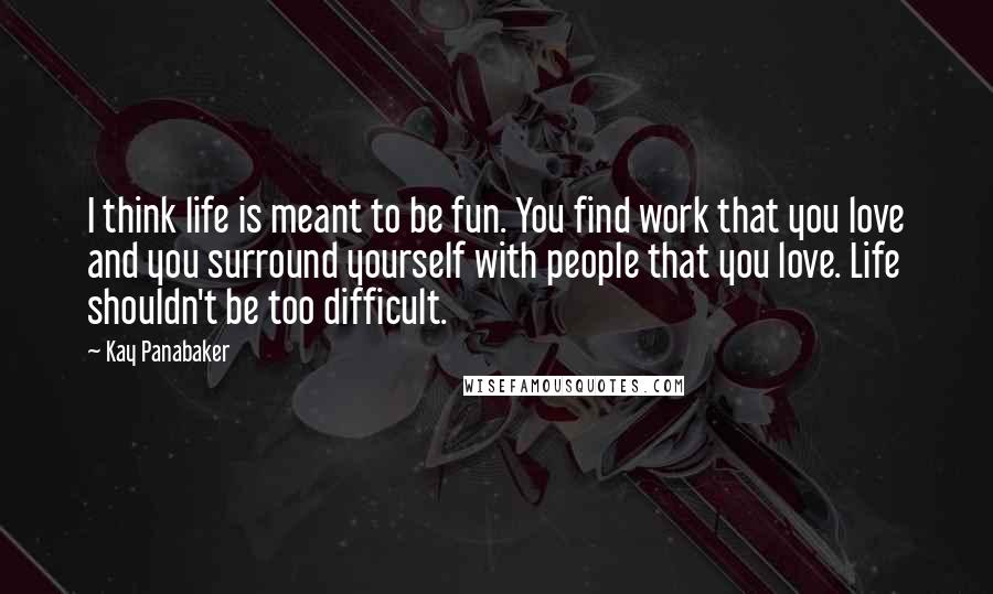 Kay Panabaker Quotes: I think life is meant to be fun. You find work that you love and you surround yourself with people that you love. Life shouldn't be too difficult.