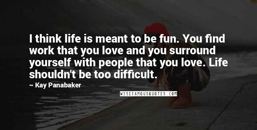 Kay Panabaker Quotes: I think life is meant to be fun. You find work that you love and you surround yourself with people that you love. Life shouldn't be too difficult.