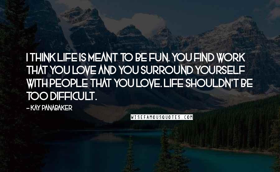 Kay Panabaker Quotes: I think life is meant to be fun. You find work that you love and you surround yourself with people that you love. Life shouldn't be too difficult.