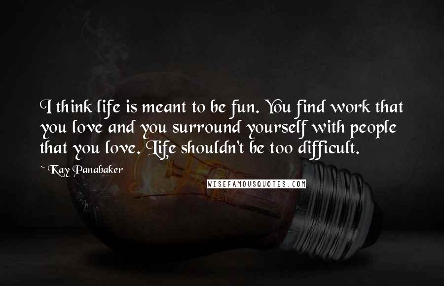 Kay Panabaker Quotes: I think life is meant to be fun. You find work that you love and you surround yourself with people that you love. Life shouldn't be too difficult.