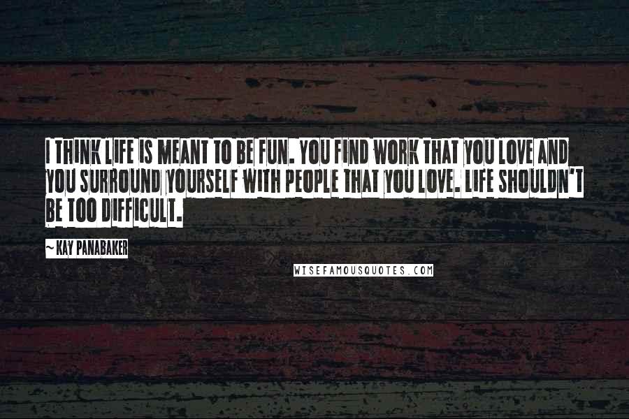 Kay Panabaker Quotes: I think life is meant to be fun. You find work that you love and you surround yourself with people that you love. Life shouldn't be too difficult.