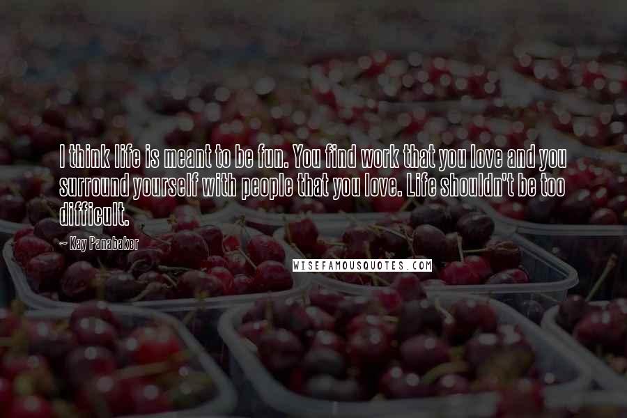 Kay Panabaker Quotes: I think life is meant to be fun. You find work that you love and you surround yourself with people that you love. Life shouldn't be too difficult.