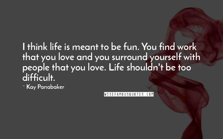 Kay Panabaker Quotes: I think life is meant to be fun. You find work that you love and you surround yourself with people that you love. Life shouldn't be too difficult.