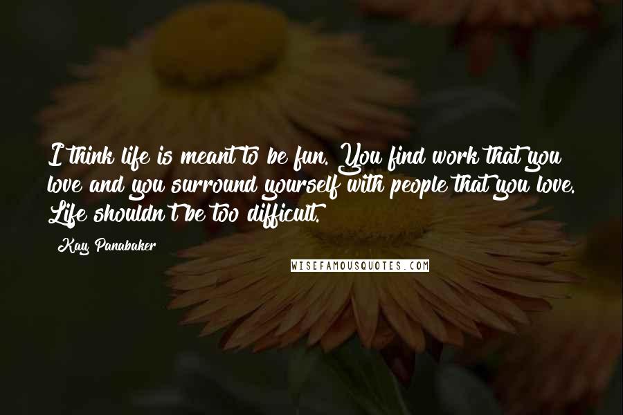 Kay Panabaker Quotes: I think life is meant to be fun. You find work that you love and you surround yourself with people that you love. Life shouldn't be too difficult.