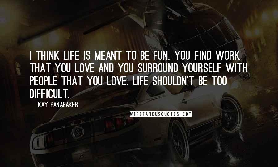 Kay Panabaker Quotes: I think life is meant to be fun. You find work that you love and you surround yourself with people that you love. Life shouldn't be too difficult.