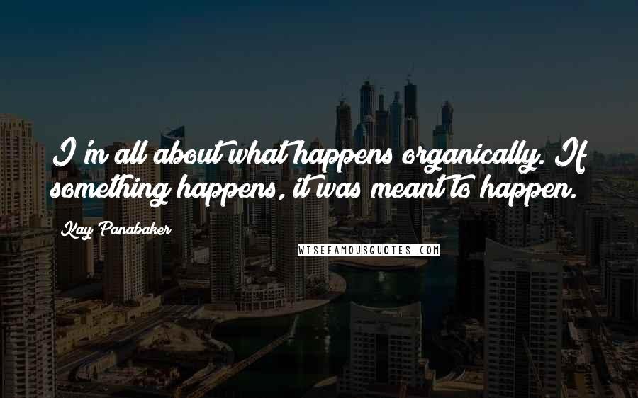 Kay Panabaker Quotes: I'm all about what happens organically. If something happens, it was meant to happen.