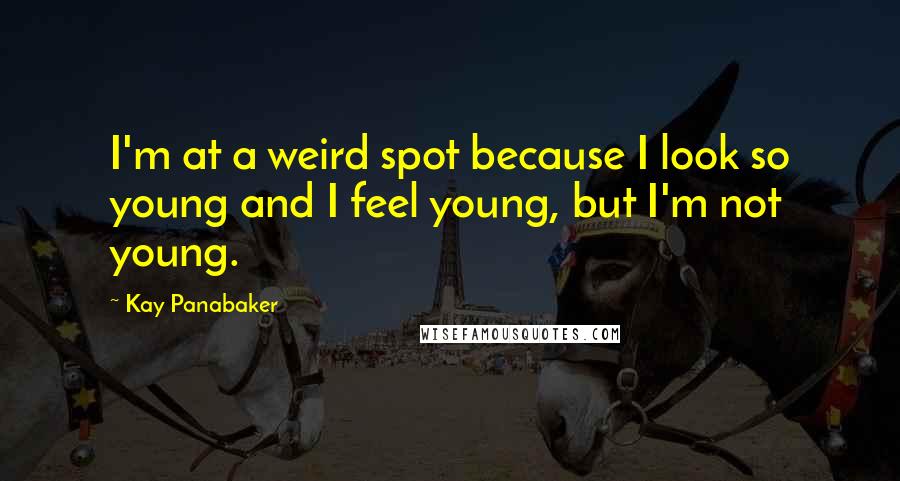 Kay Panabaker Quotes: I'm at a weird spot because I look so young and I feel young, but I'm not young.