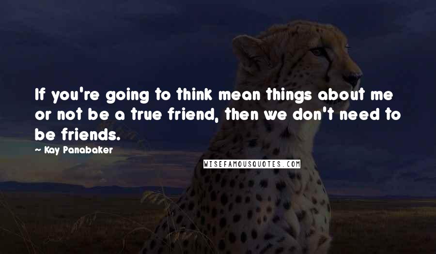 Kay Panabaker Quotes: If you're going to think mean things about me or not be a true friend, then we don't need to be friends.