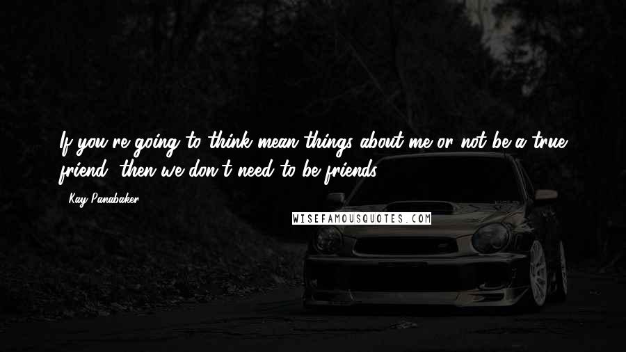 Kay Panabaker Quotes: If you're going to think mean things about me or not be a true friend, then we don't need to be friends.