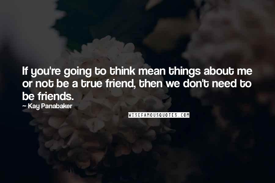 Kay Panabaker Quotes: If you're going to think mean things about me or not be a true friend, then we don't need to be friends.