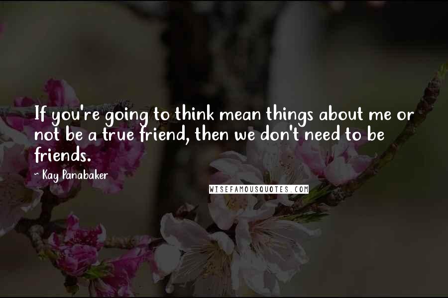 Kay Panabaker Quotes: If you're going to think mean things about me or not be a true friend, then we don't need to be friends.